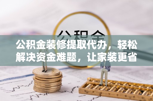 双牌公积金装修提取代办，轻松解决资金难题，让家装更省心
