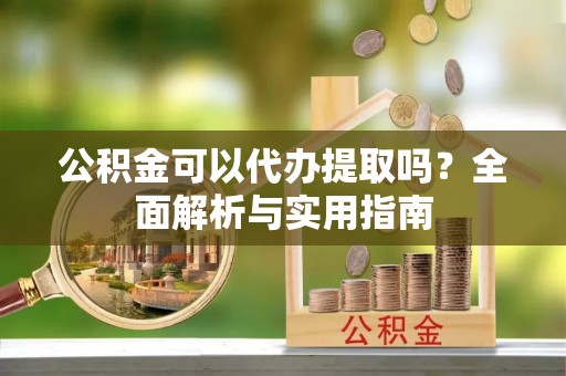 双牌公积金可以代办提取吗？全面解析与实用指南
