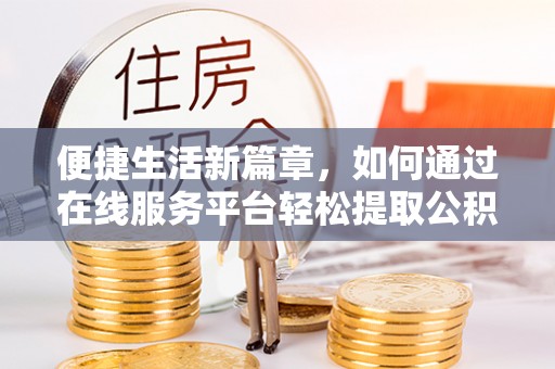 双牌便捷生活新篇章，如何通过在线服务平台轻松提取公积金
