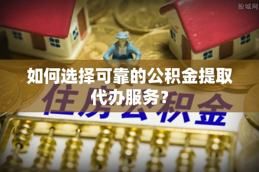 双牌如何选择可靠的公积金提取代办服务？