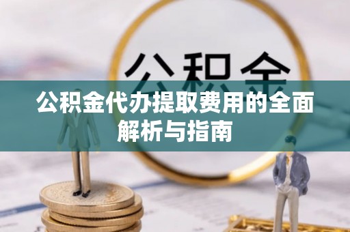 双牌公积金代办提取费用的全面解析与指南