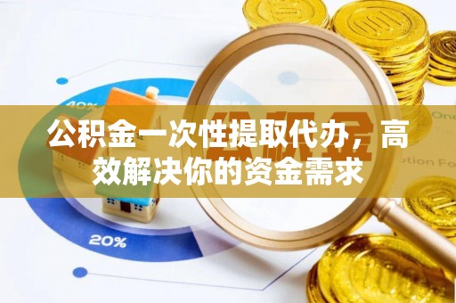 双牌公积金一次性提取代办，高效解决你的资金需求