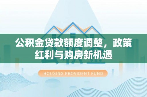 双牌公积金贷款额度调整，政策红利与购房新机遇