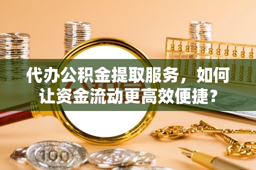双牌代办公积金提取服务，如何让资金流动更高效便捷？