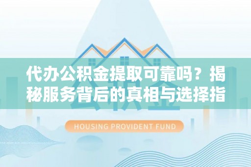 双牌代办公积金提取可靠吗？揭秘服务背后的真相与选择指南