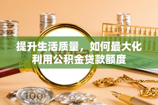 双牌提升生活质量，如何最大化利用公积金贷款额度