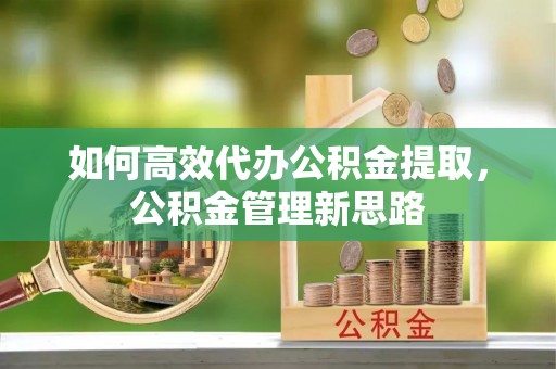 双牌如何高效代办公积金提取，公积金管理新思路