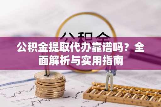 双牌公积金提取代办靠谱吗？全面解析与实用指南